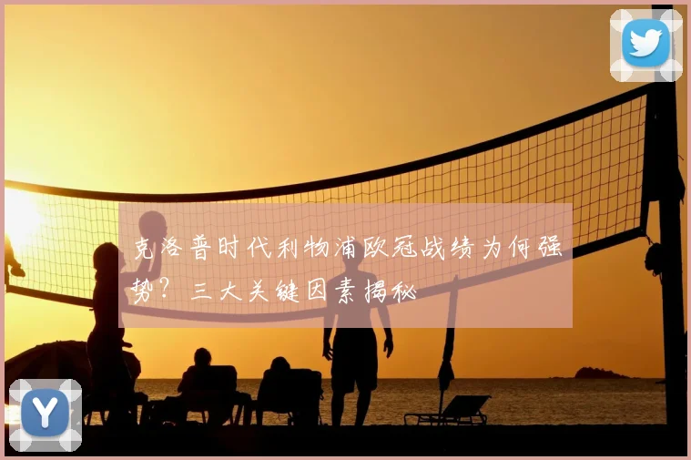 克洛普时代利物浦欧冠战绩为何强势？三大关键因素揭秘