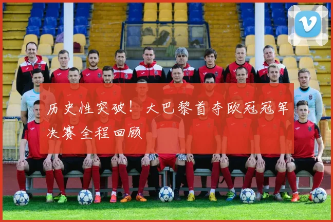 历史性突破！大巴黎首夺欧冠冠军决赛全程回顾
