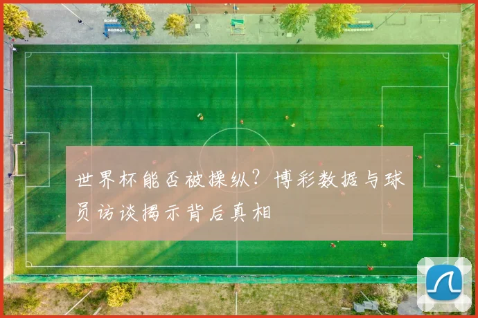 世界杯能否被操纵？博彩数据与球员访谈揭示背后真相