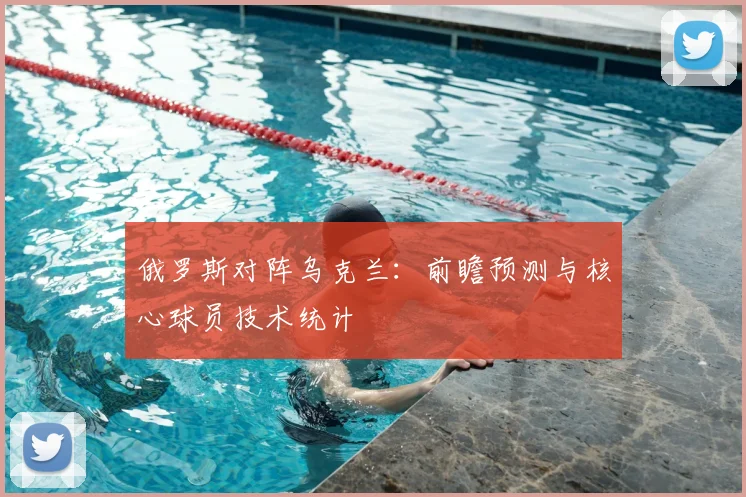 俄罗斯对阵乌克兰：前瞻预测与核心球员技术统计