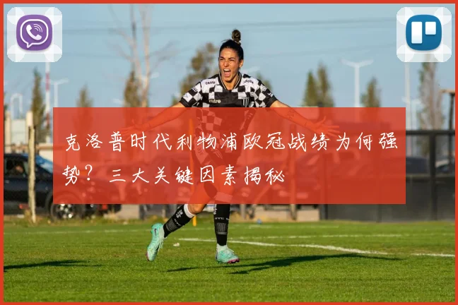 克洛普时代利物浦欧冠战绩为何强势？三大关键因素揭秘