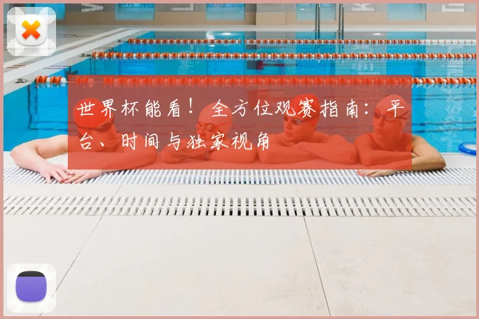 世界杯能看！全方位观赛指南：平台、时间与独家视角