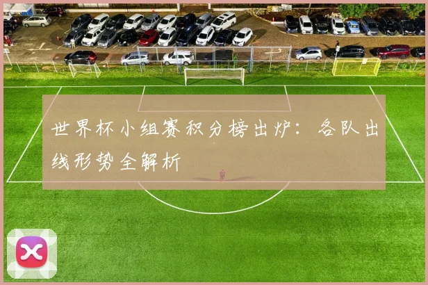 世界杯小组赛积分榜出炉:各队出线形势全解析