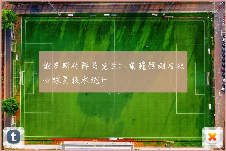 俄罗斯对阵乌克兰:前瞻预测与核心球员技术统计