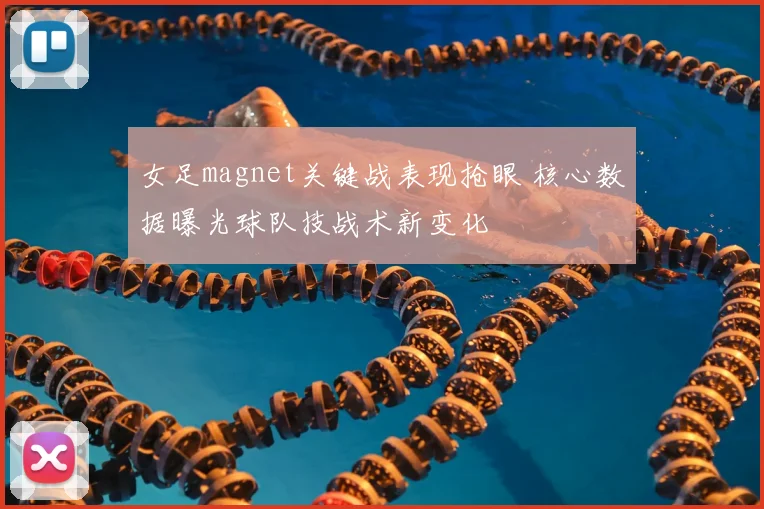 女足magnet关键战表现抢眼 核心数据曝光球队技战术新变化