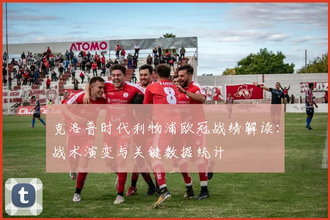 克洛普时代利物浦欧冠战绩解读：战术演变与关键数据统计