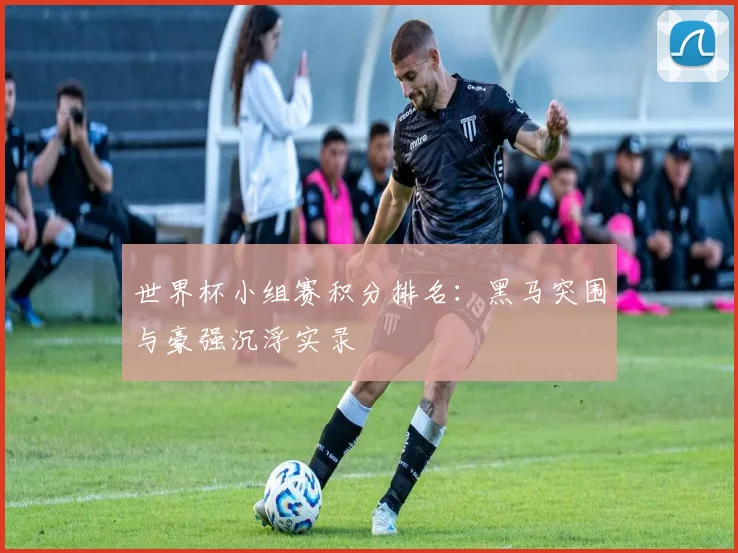 世界杯小组赛积分排名:黑马突围与豪强沉浮实录
