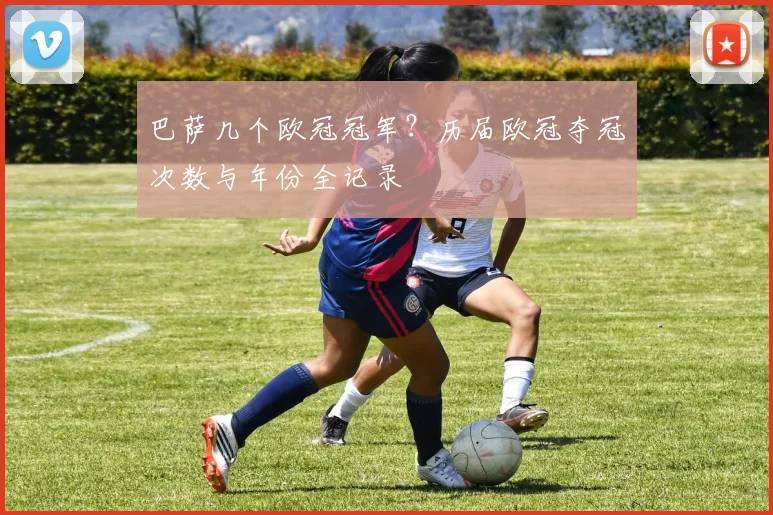 巴萨几个欧冠冠军？历届欧冠夺冠次数与年份全记录