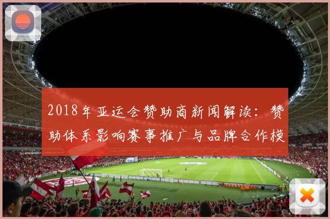 2018年亚运会赞助商新闻解读：赞助体系影响赛事推广与品牌合作模式