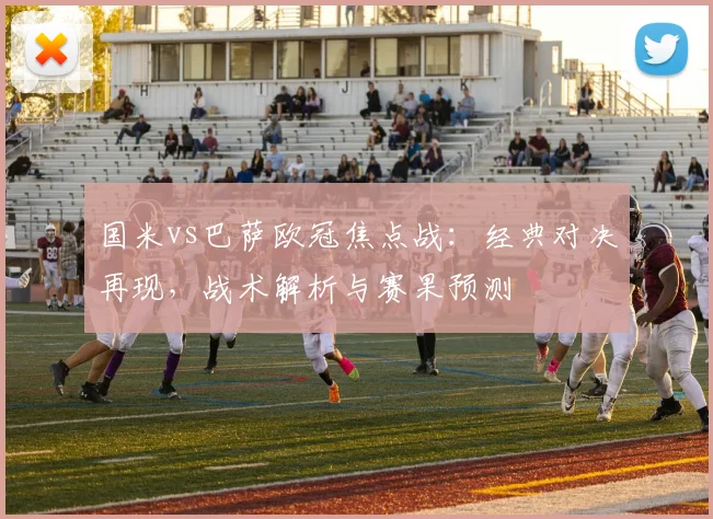 国米vs巴萨欧冠焦点战:经典对决再现,战术解析与赛果预测