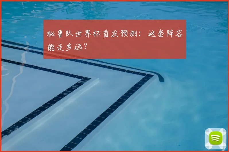 秘鲁队世界杯首发预测：这套阵容能走多远？
