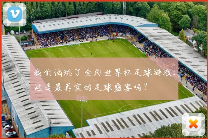 我们试玩了全民世界杯足球游戏：这是最真实的足球盛宴吗？