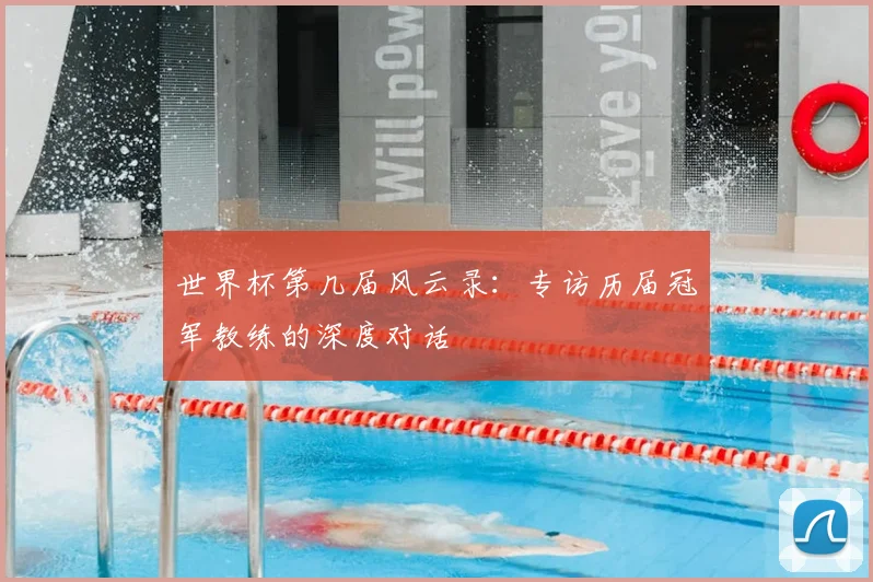 世界杯第几届风云录：专访历届冠军教练的深度对话