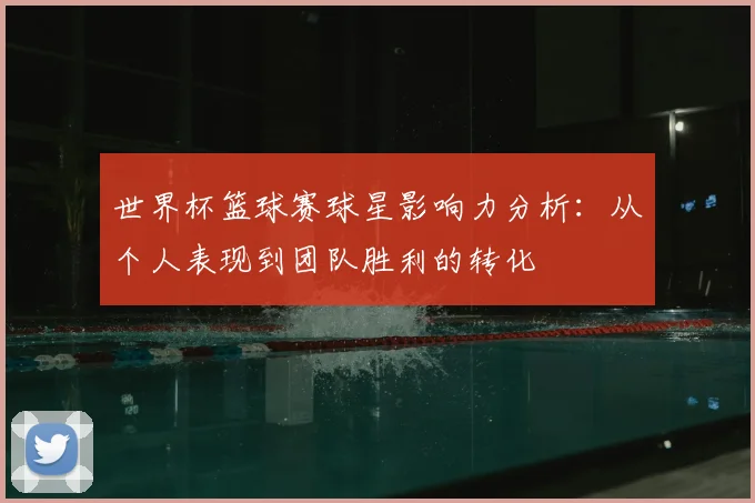 世界杯篮球赛球星影响力分析：从个人表现到团队胜利的转化