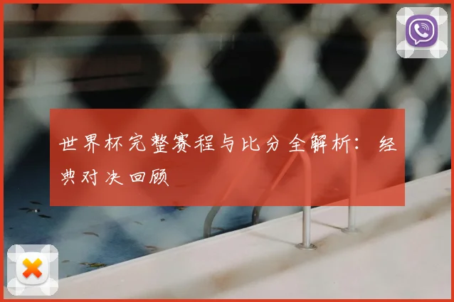 世界杯完整赛程与比分全解析:经典对决回顾