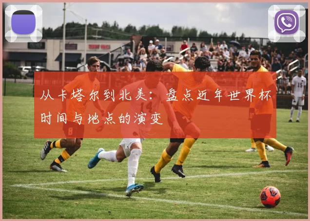 从卡塔尔到北美:盘点近年世界杯时间与地点的演变