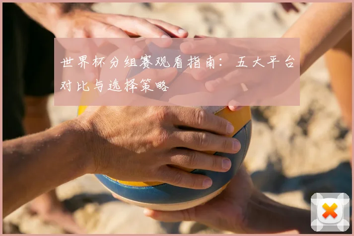 世界杯分组赛观看指南：五大平台对比与选择策略