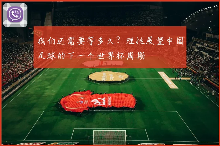 我们还需要等多久？理性展望中国足球的下一个世界杯周期