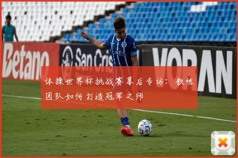 体操世界杯挑战赛幕后专访：教练团队如何打造冠军之师