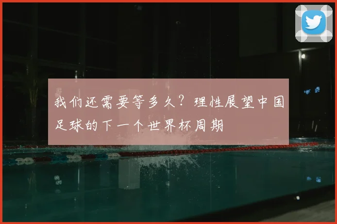 我们还需要等多久?理性展望中国足球的下一个世界杯周期
