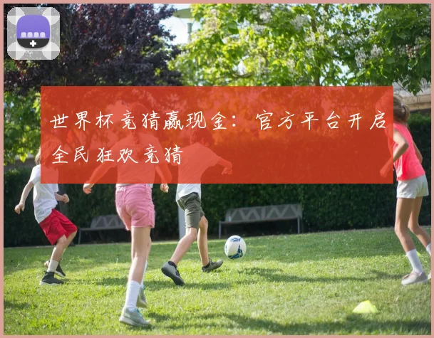 世界杯竞猜赢现金：官方平台开启全民狂欢竞猜