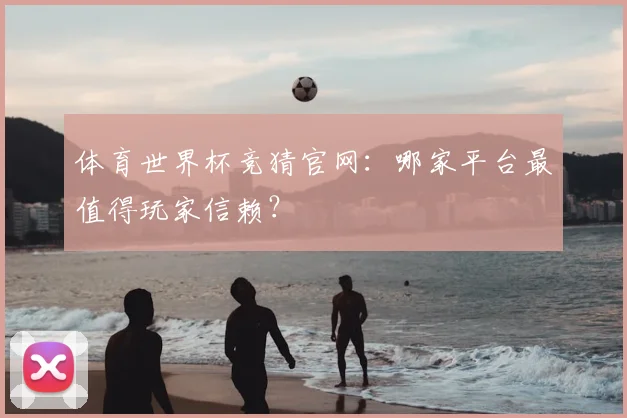 体育世界杯竞猜官网：哪家平台最值得玩家信赖？