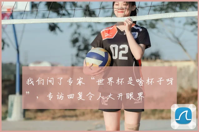 我们问了专家“世界杯是啥杯子呀”,专访回复令人大开眼界