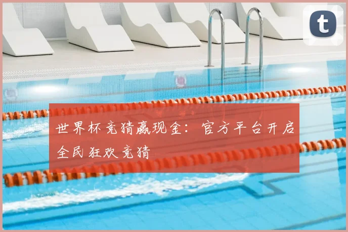 世界杯竞猜赢现金:官方平台开启全民狂欢竞猜