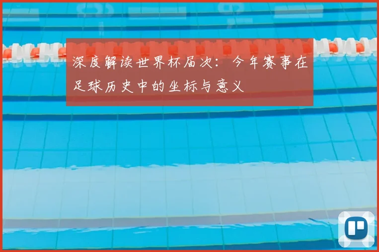 深度解读世界杯届次：今年赛事在足球历史中的坐标与意义