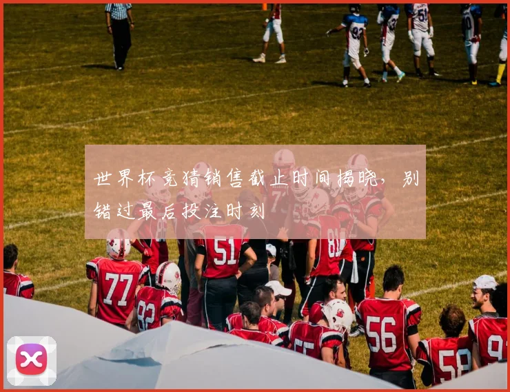 世界杯竞猜销售截止时间揭晓，别错过最后投注时刻