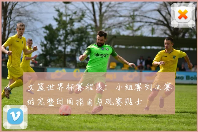 女篮世界杯赛程表：小组赛到决赛的完整时间指南与观赛贴士