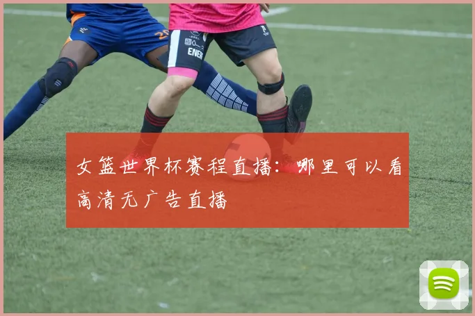 女篮世界杯赛程直播:哪里可以看高清无广告直播