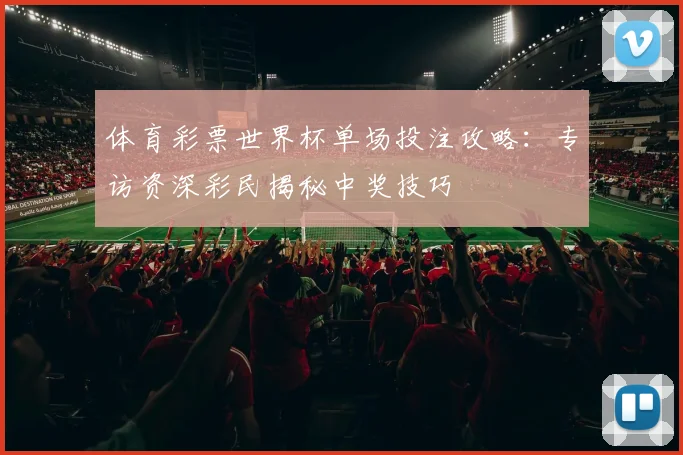 体育彩票世界杯单场投注攻略：专访资深彩民揭秘中奖技巧