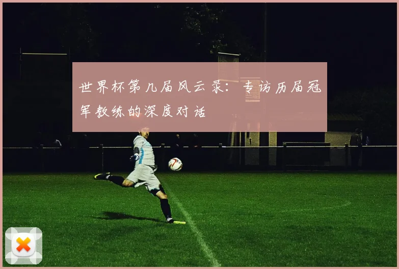 世界杯第几届风云录：专访历届冠军教练的深度对话