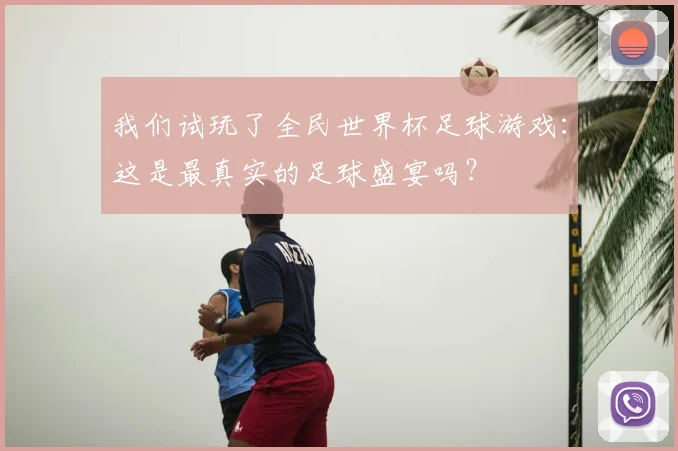 我们试玩了全民世界杯足球游戏：这是最真实的足球盛宴吗？