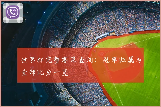 世界杯完整赛果查询：冠军归属与全部比分一览