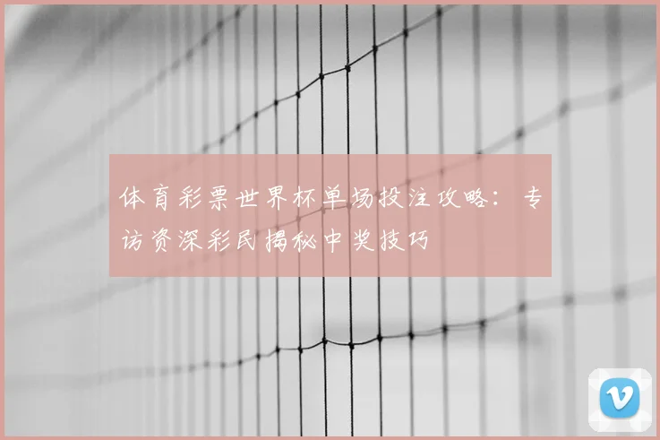 体育彩票世界杯单场投注攻略：专访资深彩民揭秘中奖技巧