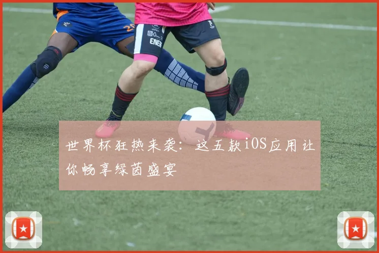 世界杯狂热来袭：这五款iOS应用让你畅享绿茵盛宴