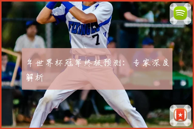 年世界杯冠军终极预测:专家深度解析